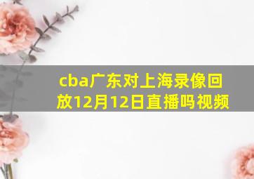 cba广东对上海录像回放12月12日直播吗视频