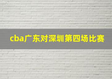 cba广东对深圳第四场比赛