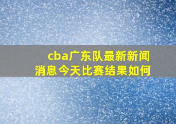 cba广东队最新新闻消息今天比赛结果如何