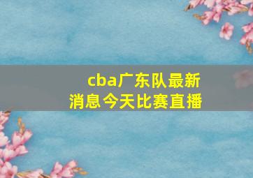 cba广东队最新消息今天比赛直播