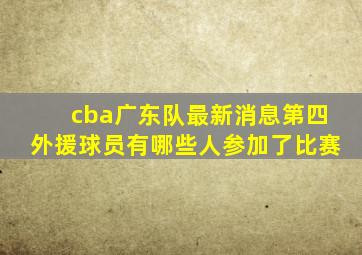 cba广东队最新消息第四外援球员有哪些人参加了比赛