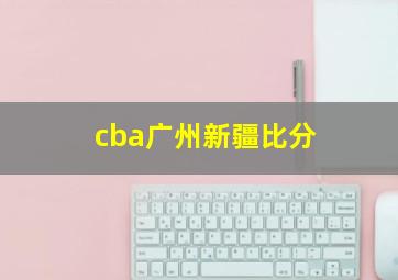 cba广州新疆比分