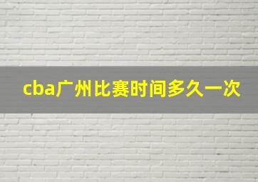 cba广州比赛时间多久一次