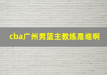 cba广州男篮主教练是谁啊