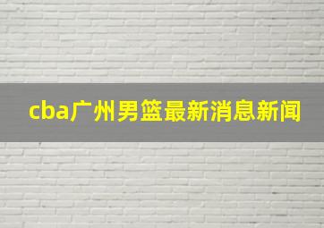 cba广州男篮最新消息新闻