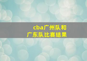 cba广州队和广东队比赛结果