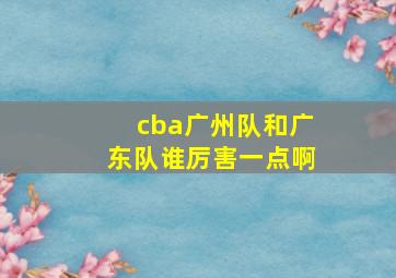 cba广州队和广东队谁厉害一点啊