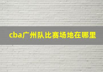 cba广州队比赛场地在哪里