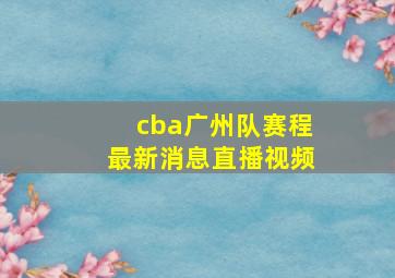 cba广州队赛程最新消息直播视频