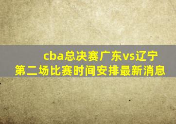 cba总决赛广东vs辽宁第二场比赛时间安排最新消息