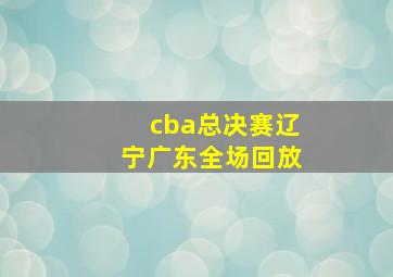 cba总决赛辽宁广东全场回放