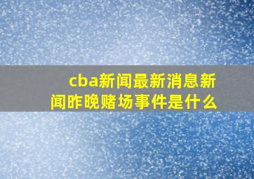 cba新闻最新消息新闻昨晚赌场事件是什么