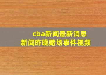 cba新闻最新消息新闻昨晚赌场事件视频