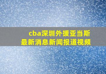 cba深圳外援亚当斯最新消息新闻报道视频