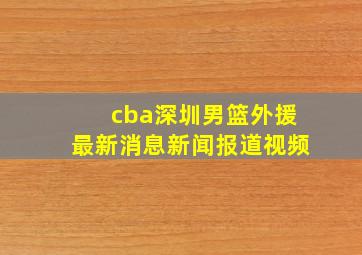 cba深圳男篮外援最新消息新闻报道视频