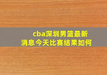 cba深圳男篮最新消息今天比赛结果如何