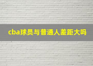 cba球员与普通人差距大吗