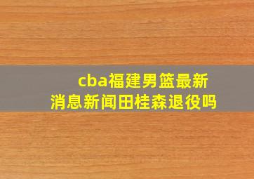 cba福建男篮最新消息新闻田桂森退役吗