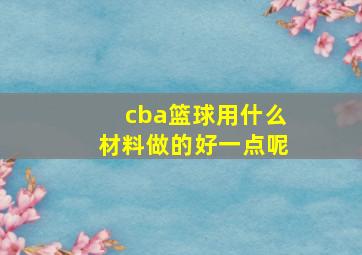 cba篮球用什么材料做的好一点呢