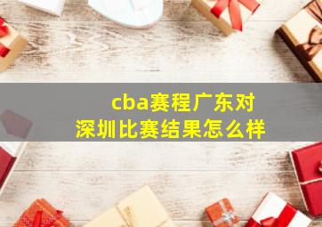 cba赛程广东对深圳比赛结果怎么样