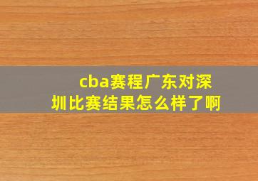 cba赛程广东对深圳比赛结果怎么样了啊