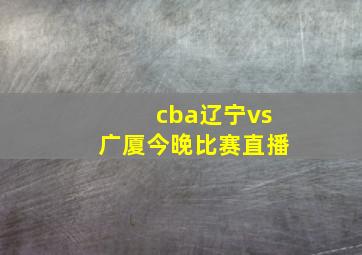 cba辽宁vs广厦今晚比赛直播