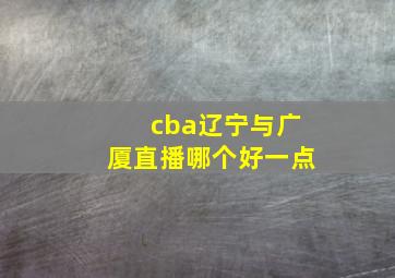 cba辽宁与广厦直播哪个好一点