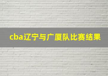 cba辽宁与广厦队比赛结果