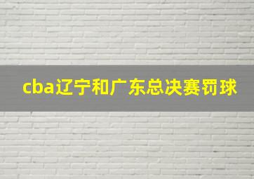 cba辽宁和广东总决赛罚球