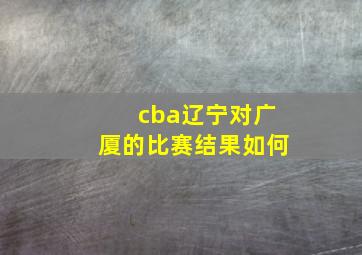 cba辽宁对广厦的比赛结果如何