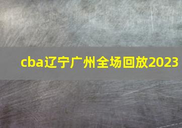 cba辽宁广州全场回放2023