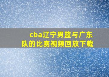 cba辽宁男篮与广东队的比赛视频回放下载