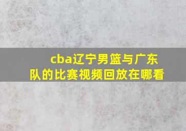 cba辽宁男篮与广东队的比赛视频回放在哪看