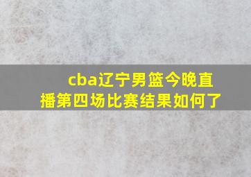 cba辽宁男篮今晚直播第四场比赛结果如何了