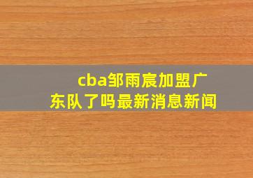 cba邹雨宸加盟广东队了吗最新消息新闻