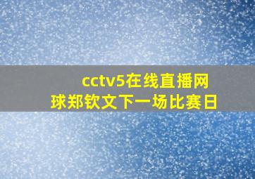 cctv5在线直播网球郑钦文下一场比赛日