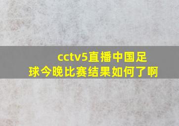 cctv5直播中国足球今晚比赛结果如何了啊