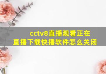 cctv8直播观看正在直播下载快播软件怎么关闭