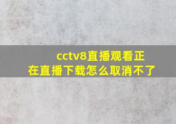 cctv8直播观看正在直播下载怎么取消不了