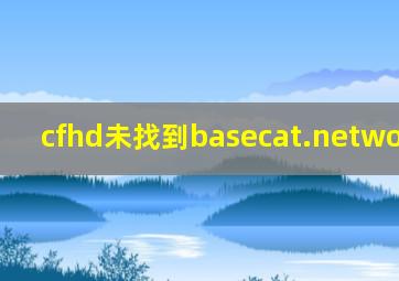 cfhd未找到basecat.network.dll