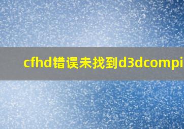 cfhd错误未找到d3dcompiler