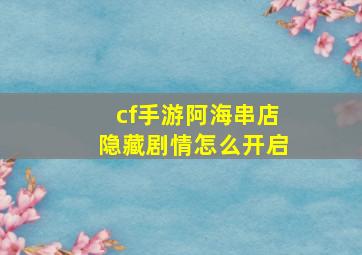 cf手游阿海串店隐藏剧情怎么开启