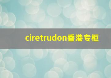 ciretrudon香港专柜