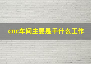 cnc车间主要是干什么工作