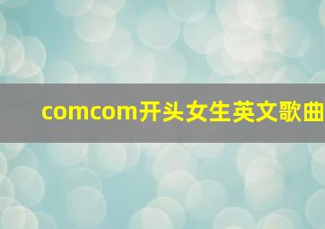 comcom开头女生英文歌曲