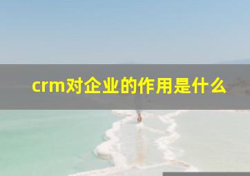 crm对企业的作用是什么