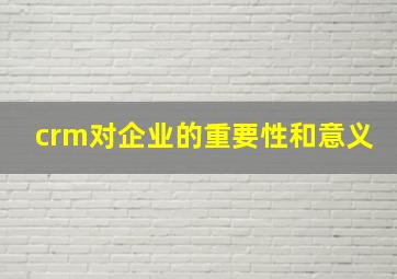 crm对企业的重要性和意义