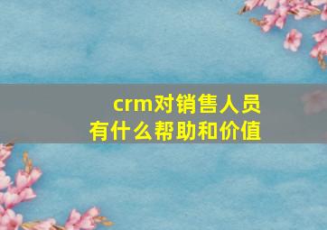 crm对销售人员有什么帮助和价值