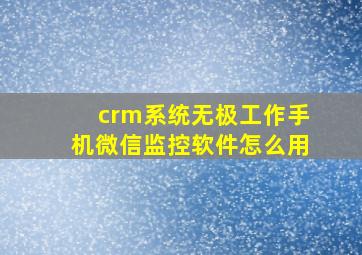 crm系统无极工作手机微信监控软件怎么用