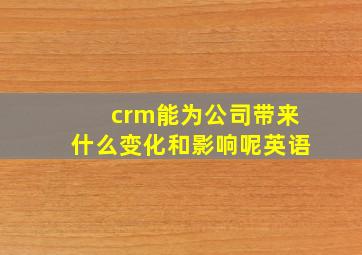 crm能为公司带来什么变化和影响呢英语